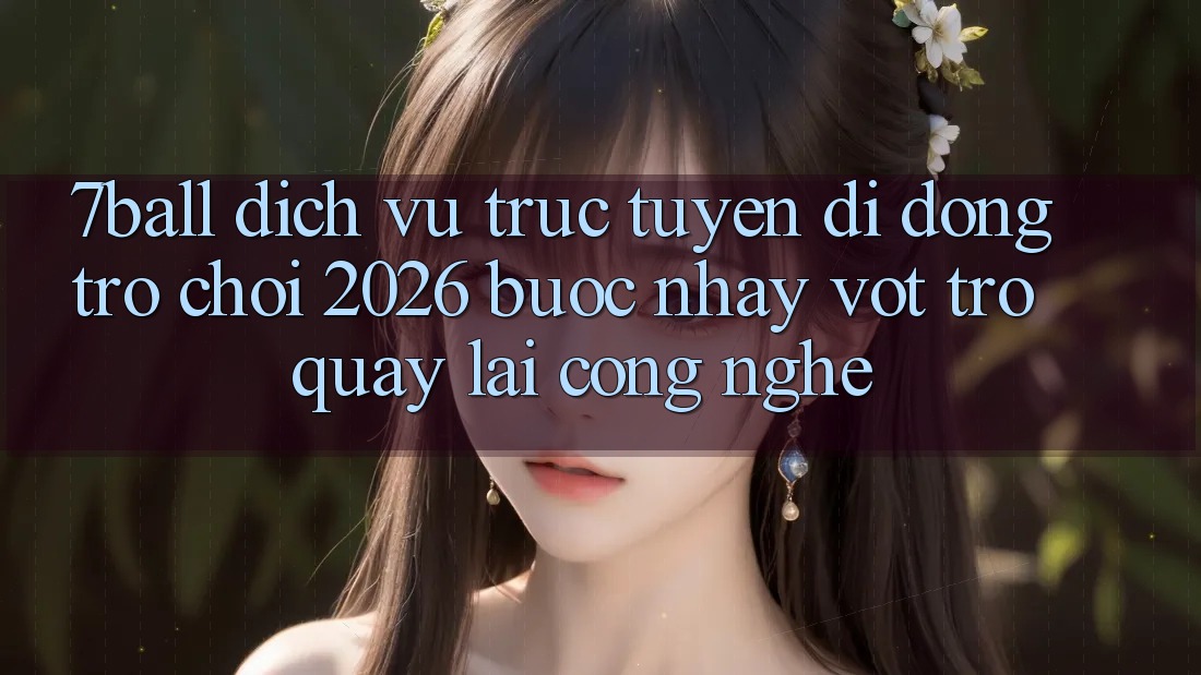 7ball - Dịch vụ trực tuyến di động Trò chơi 2026: Bước Nhảy Vọt Trở quay lại Công Nghệ
