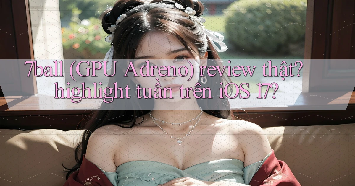 7ball (GPU Adreno) review thật highlight tuần trên iOS 17