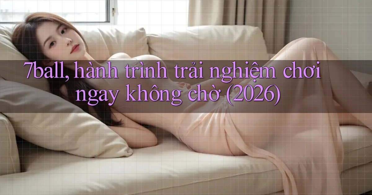 7ball, hành trình trải nghiệm chơi ngay không chờ (2026)