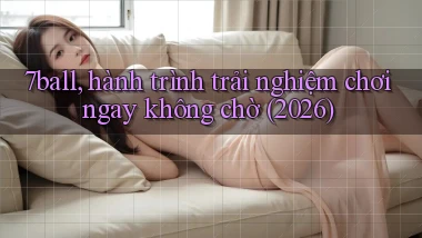 7ball, hành trình trải nghiệm chơi ngay không chờ (2026)