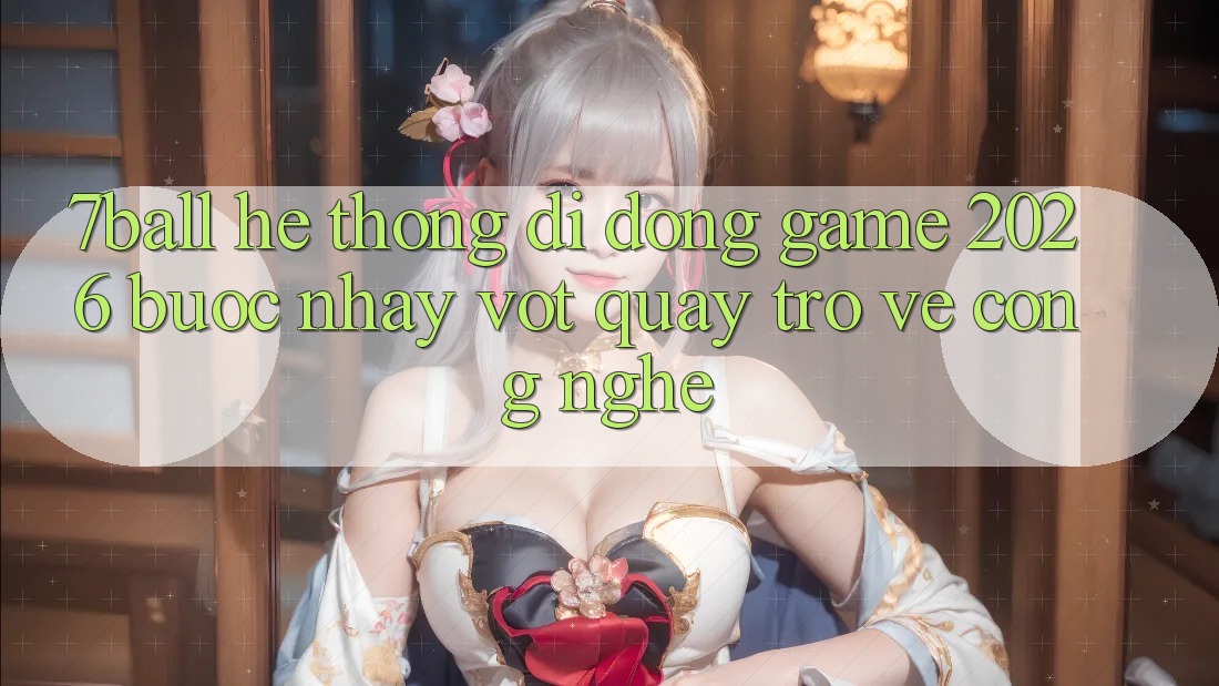 7ball - Hệ thống di động Game 2026: Bước Nhảy Vọt Quay trở về Công Nghệ 7ball - Hệ thống di động Game 2026: Bước Nhảy Vọt Quay trở về Công Nghệ