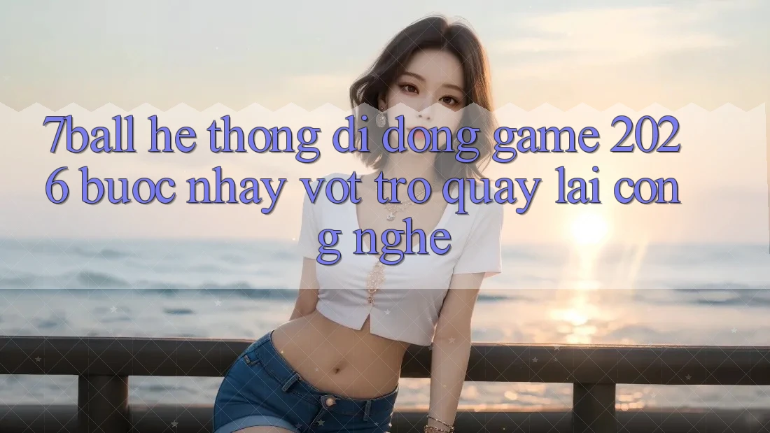 7ball - Hệ thống di động Game 2026: Bước Nhảy Vọt Trở quay lại Công Nghệ 7ball - Hệ thống di động Game 2026: Bước Nhảy Vọt Trở quay lại Công Nghệ