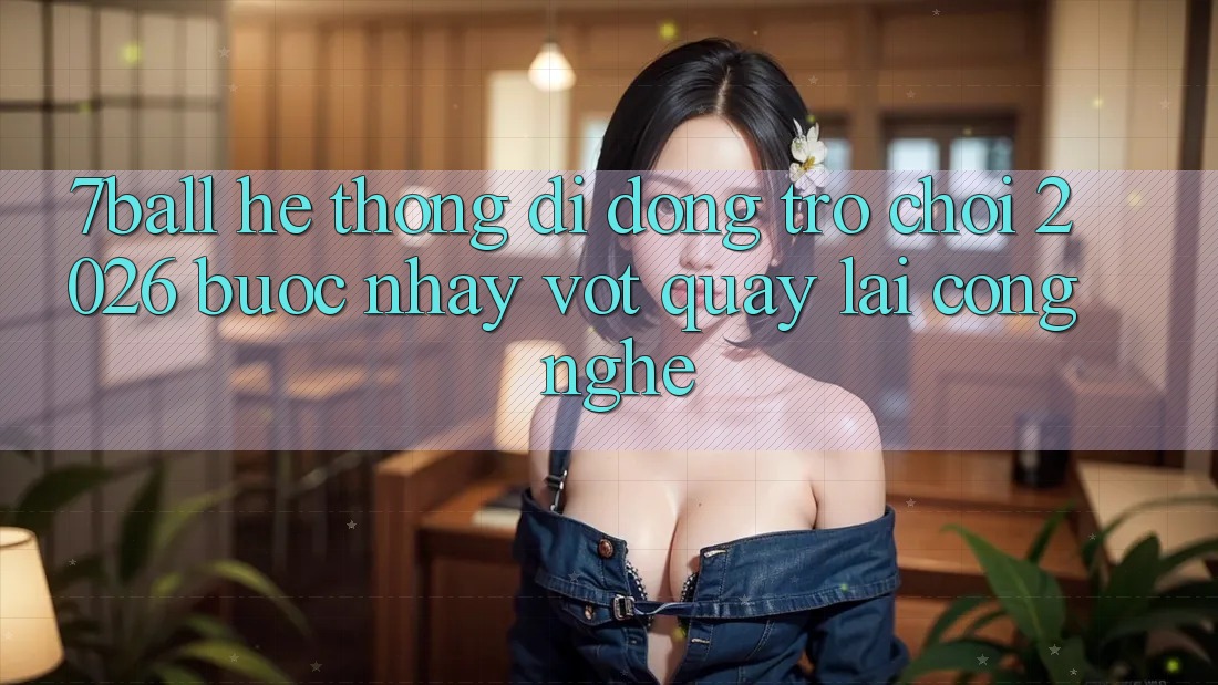 7ball - Hệ thống di động Trò chơi 2026: Bước Nhảy Vọt Quay lại Công Nghệ 7ball - Hệ thống di động Trò chơi 2026: Bước Nhảy Vọt Quay lại Công Nghệ