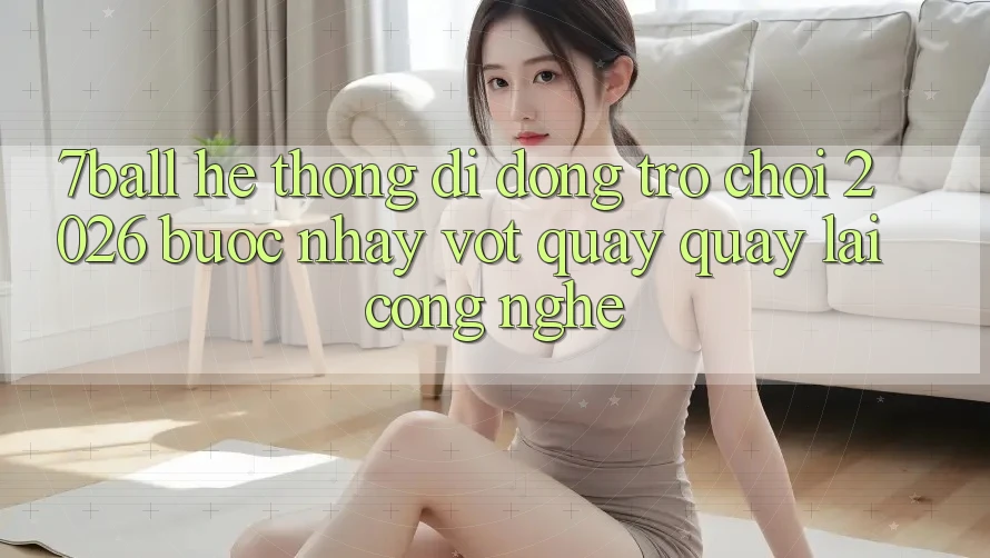7ball - Hệ thống di động Trò chơi 2026: Bước Nhảy Vọt Quay quay lại Công Nghệ