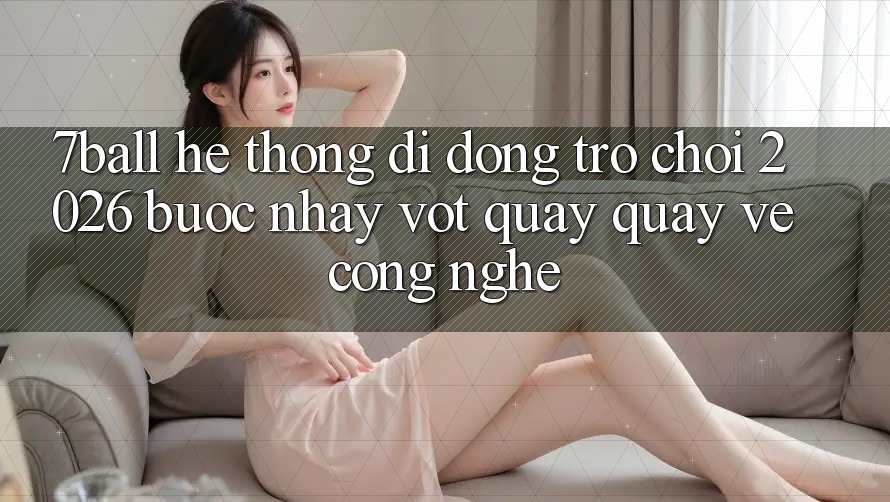 7ball - Hệ thống di động Trò chơi 2026: Bước Nhảy Vọt Quay quay về Công Nghệ 7ball - Hệ thống di động Trò chơi 2026: Bước Nhảy Vọt Quay quay về Công Nghệ