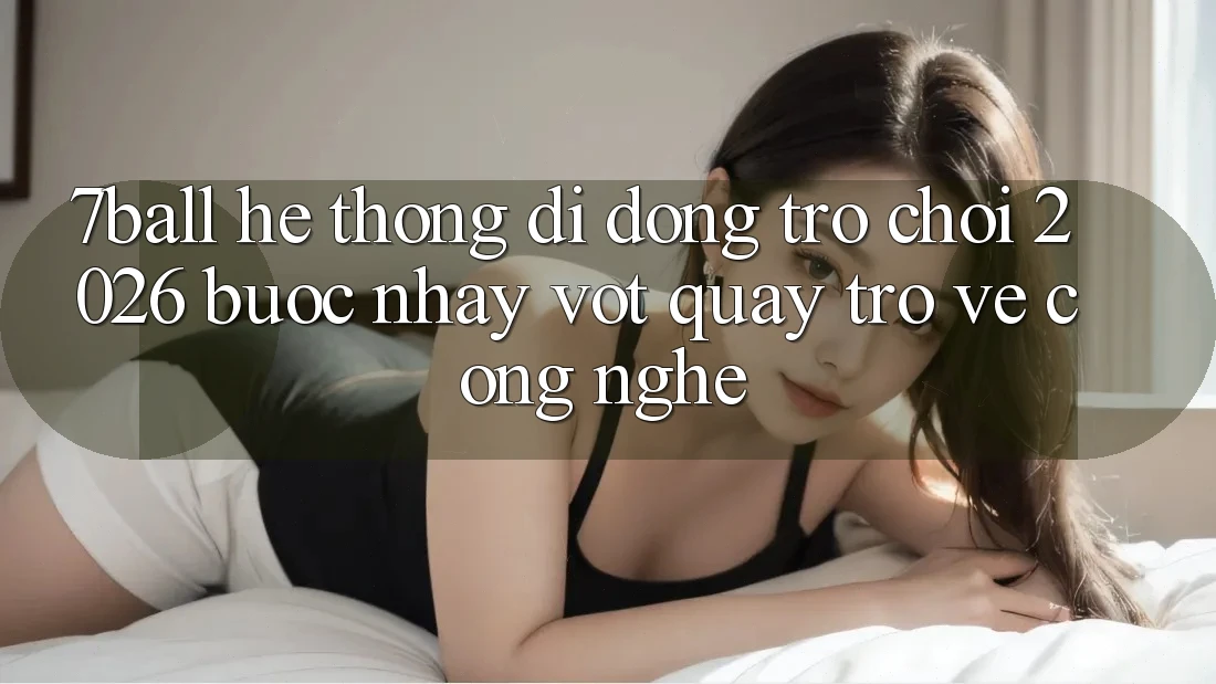 7ball - Hệ thống di động Trò chơi 2026: Bước Nhảy Vọt Quay trở về Công Nghệ 7ball - Hệ thống di động Trò chơi 2026: Bước Nhảy Vọt Quay trở về Công Nghệ