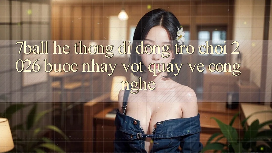 7ball - Hệ thống di động Trò chơi 2026: Bước Nhảy Vọt Quay về Công Nghệ 7ball - Hệ thống di động Trò chơi 2026: Bước Nhảy Vọt Quay về Công Nghệ