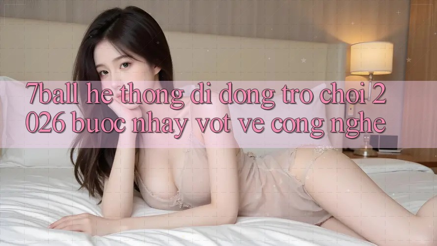 7ball - Hệ thống di động Trò chơi 2026: Bước Nhảy Vọt Về Công Nghệ 7ball - Hệ thống di động Trò chơi 2026: Bước Nhảy Vọt Về Công Nghệ