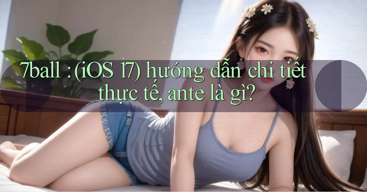 7ball (iOS 17) hướng dẫn chi tiết thực tế, ante là gì