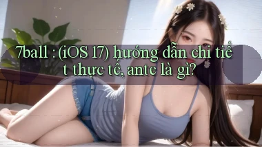 7ball (iOS 17) hướng dẫn chi tiết thực tế, ante là gì