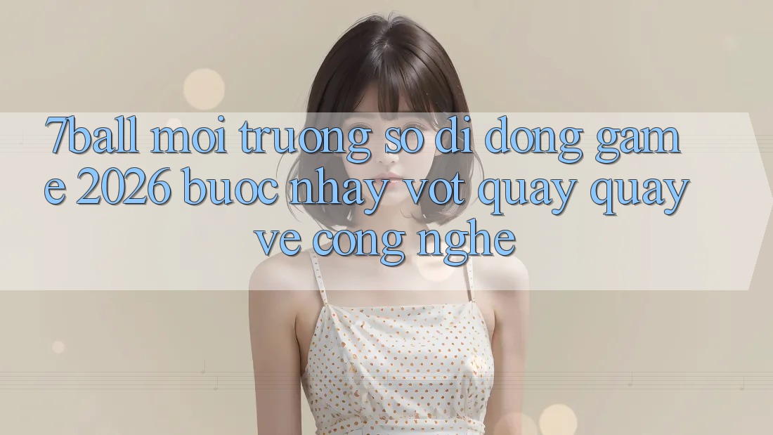 7ball - Môi trường số di động Game 2026: Bước Nhảy Vọt Quay quay về Công Nghệ