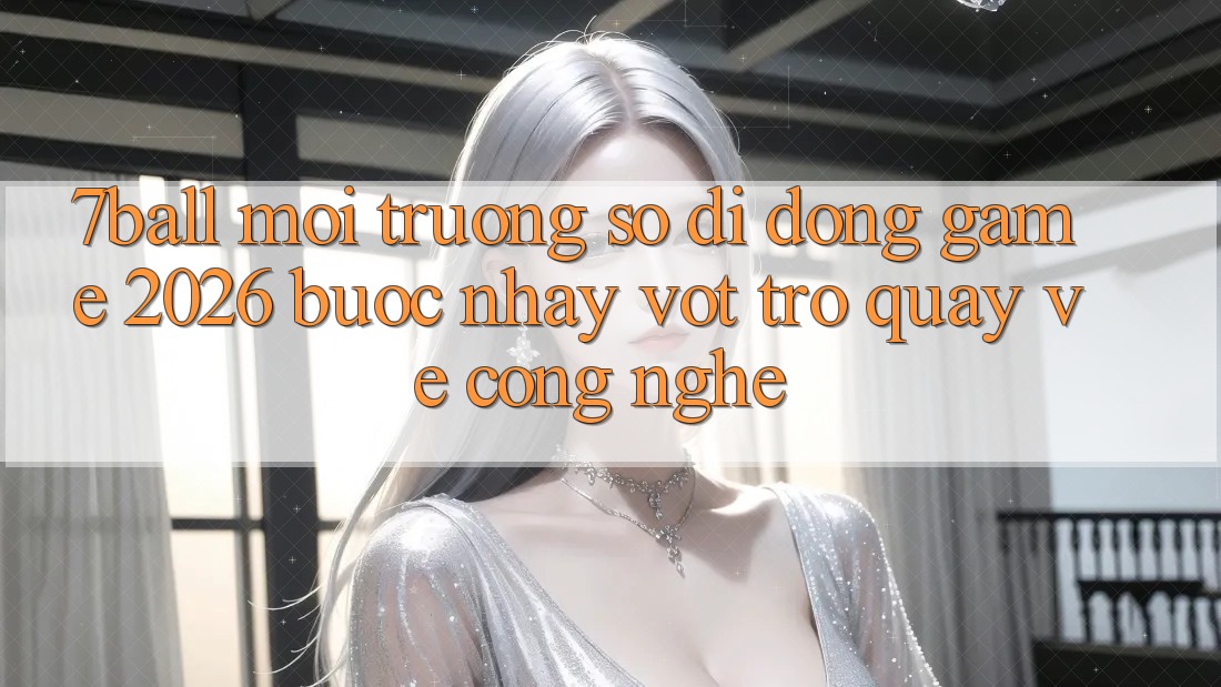 7ball - Môi trường số di động Game 2026: Bước Nhảy Vọt Trở quay về Công Nghệ
