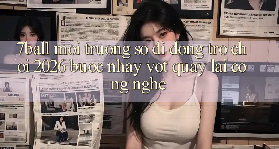 7ball - Môi trường số di động Trò chơi 2026: Bước Nhảy Vọt Quay lại Công Nghệ