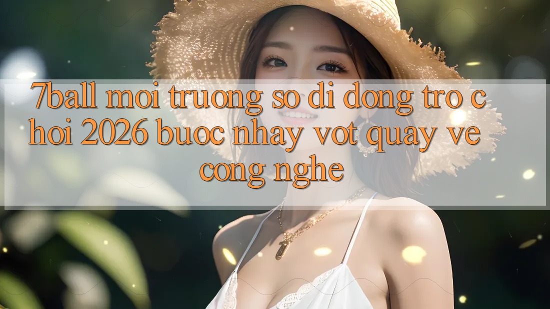 7ball - Môi trường số di động Trò chơi 2026: Bước Nhảy Vọt Quay về Công Nghệ