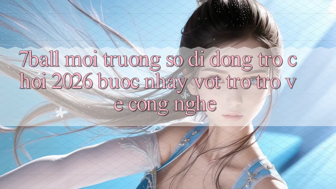 7ball - Môi trường số di động Trò chơi 2026: Bước Nhảy Vọt Trở trở về Công Nghệ 7ball - Môi trường số di động Trò chơi 2026: Bước Nhảy Vọt Trở trở về Công Nghệ