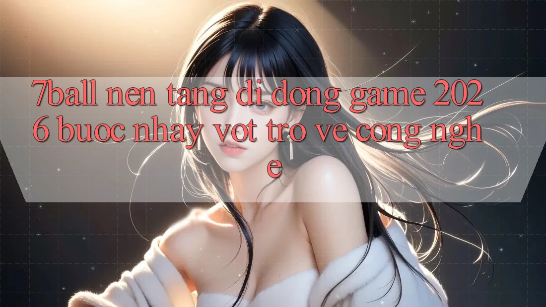 7ball - Nền tảng di động Game 2026: Bước Nhảy Vọt Trở về Công Nghệ
