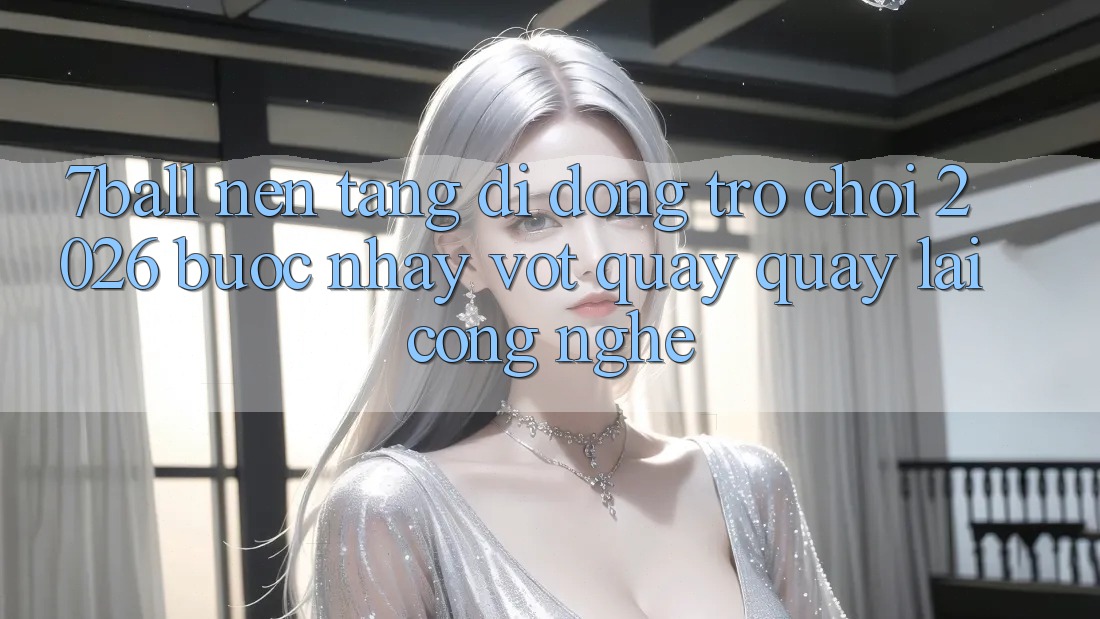 7ball - Nền tảng di động Trò chơi 2026: Bước Nhảy Vọt Quay quay lại Công Nghệ 7ball - Nền tảng di động Trò chơi 2026: Bước Nhảy Vọt Quay quay lại Công Nghệ