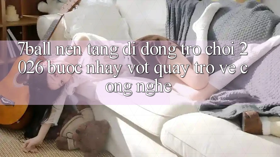 7ball - Nền tảng di động Trò chơi 2026: Bước Nhảy Vọt Quay trở về Công Nghệ