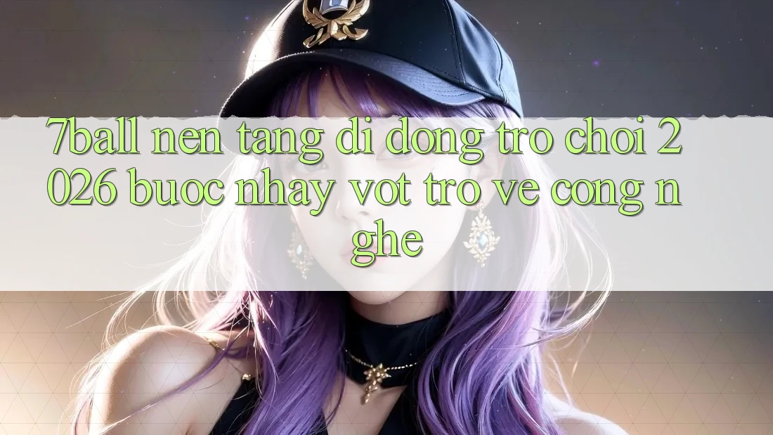 7ball - Nền tảng di động Trò chơi 2026: Bước Nhảy Vọt Trở về Công Nghệ 7ball - Nền tảng di động Trò chơi 2026: Bước Nhảy Vọt Trở về Công Nghệ