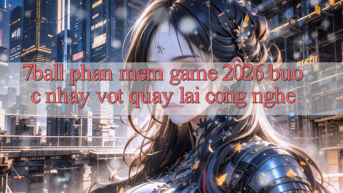 7ball - Phần mềm Game 2026: Bước Nhảy Vọt Quay lại Công Nghệ