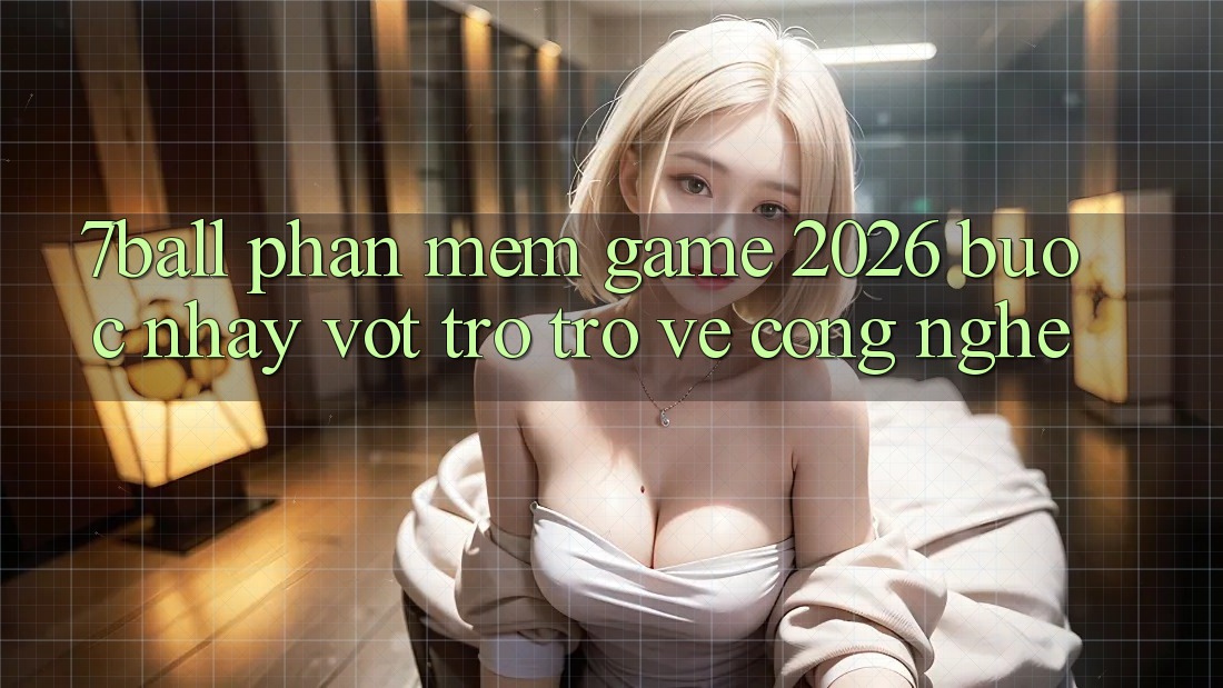 7ball - Phần mềm Game 2026: Bước Nhảy Vọt Trở trở về Công Nghệ 7ball - Phần mềm Game 2026: Bước Nhảy Vọt Trở trở về Công Nghệ