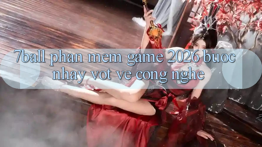 7ball - Phần mềm Game 2026: Bước Nhảy Vọt Về Công Nghệ 7ball - Phần mềm Game 2026: Bước Nhảy Vọt Về Công Nghệ