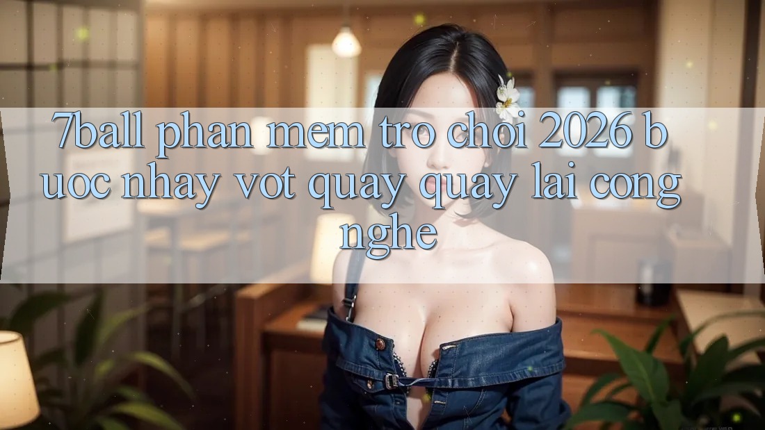 7ball - Phần mềm Trò chơi 2026: Bước Nhảy Vọt Quay quay lại Công Nghệ 7ball - Phần mềm Trò chơi 2026: Bước Nhảy Vọt Quay quay lại Công Nghệ