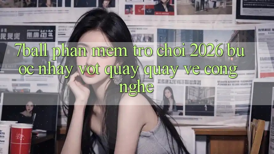 7ball - Phần mềm Trò chơi 2026: Bước Nhảy Vọt Quay quay về Công Nghệ