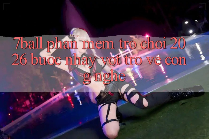 7ball - Phần mềm Trò chơi 2026: Bước Nhảy Vọt Trở về Công Nghệ