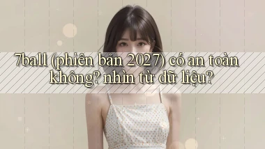 7ball (phiên bản 2027) có an toàn không nhìn từ dữ liệu