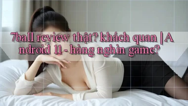 7ball review thật khách quan Android 11   hàng nghìn game
