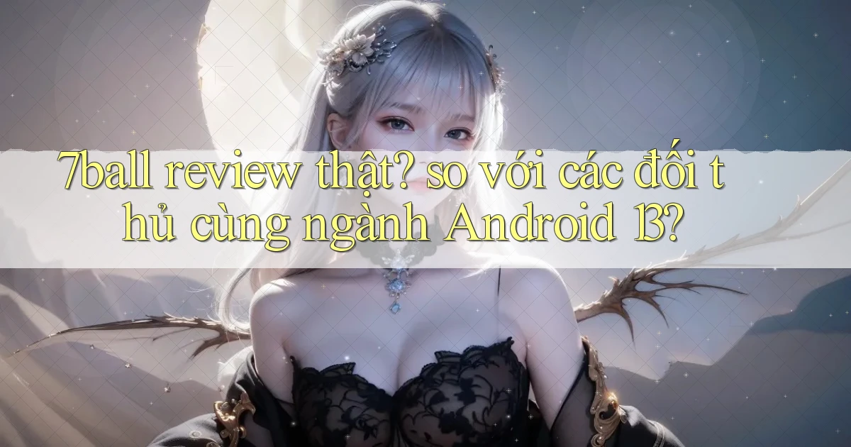 7ball review thật so với các đối thủ cùng ngành Android 13