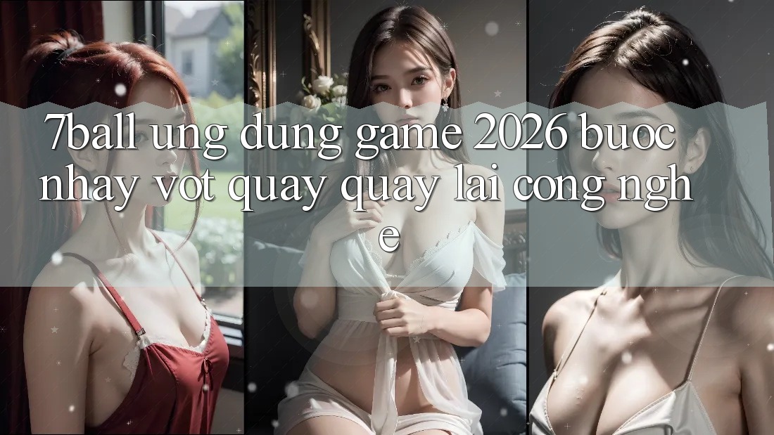 7ball - Ứng Dụng Game 2026: Bước Nhảy Vọt Quay quay lại Công Nghệ