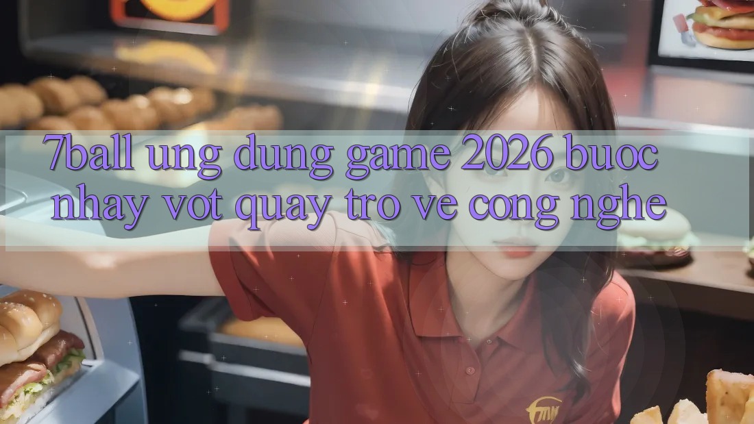 7ball - Ứng Dụng Game 2026: Bước Nhảy Vọt Quay trở về Công Nghệ