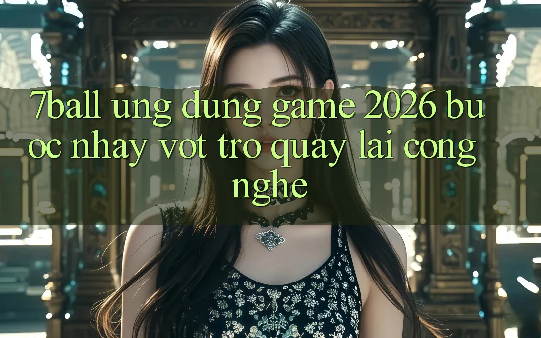 7ball - Ứng Dụng Game 2026: Bước Nhảy Vọt Trở quay lại Công Nghệ 7ball - Ứng Dụng Game 2026: Bước Nhảy Vọt Trở quay lại Công Nghệ