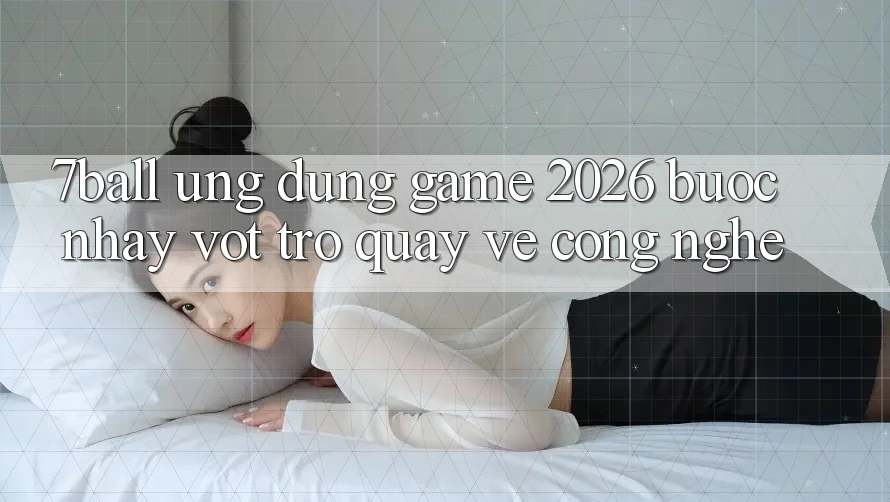 7ball - Ứng Dụng Game 2026: Bước Nhảy Vọt Trở quay về Công Nghệ