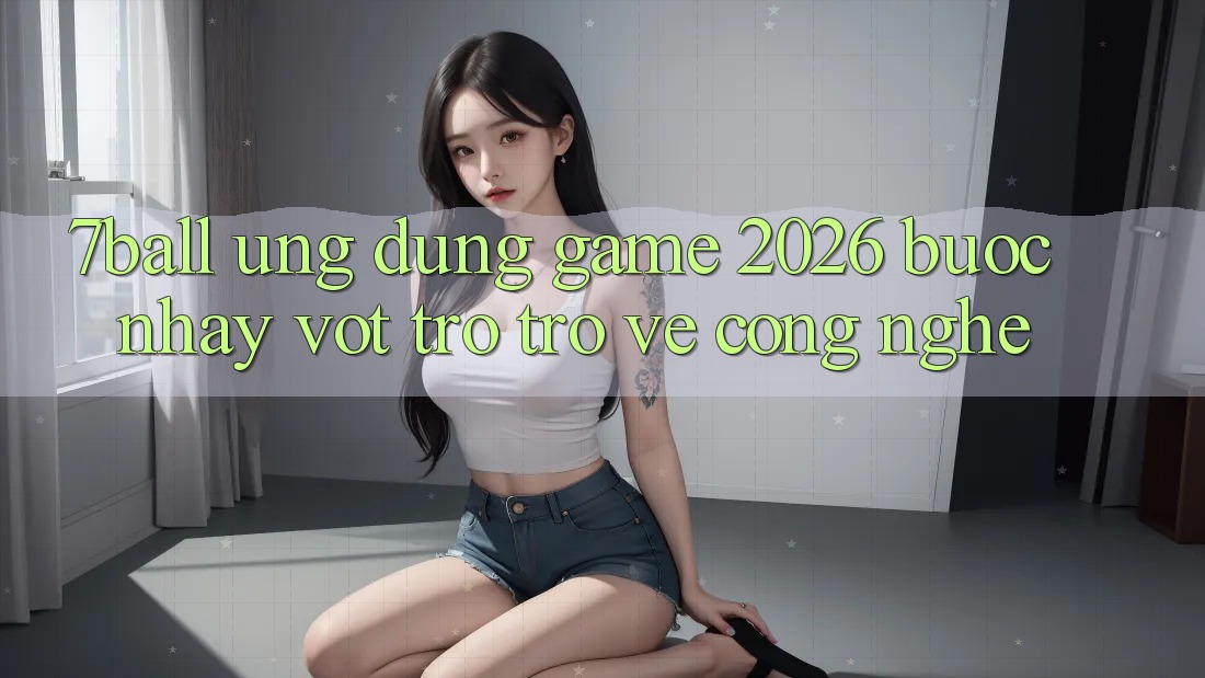 7ball - Ứng Dụng Game 2026: Bước Nhảy Vọt Trở trở về Công Nghệ 7ball - Ứng Dụng Game 2026: Bước Nhảy Vọt Trở trở về Công Nghệ