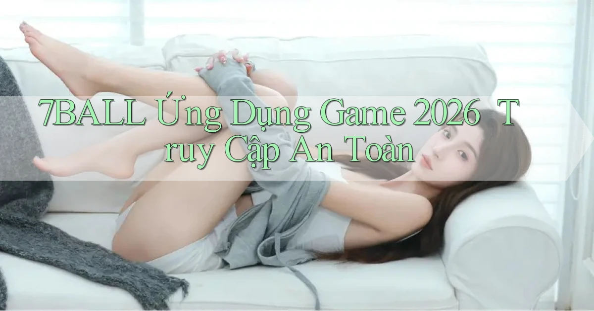 7ball   Ứng Dụng Game 2026 ｜ Truy Cập An Toàn