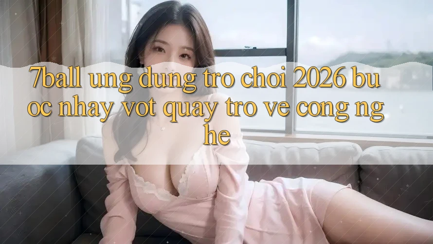7ball - Ứng Dụng Trò chơi 2026: Bước Nhảy Vọt Quay trở về Công Nghệ