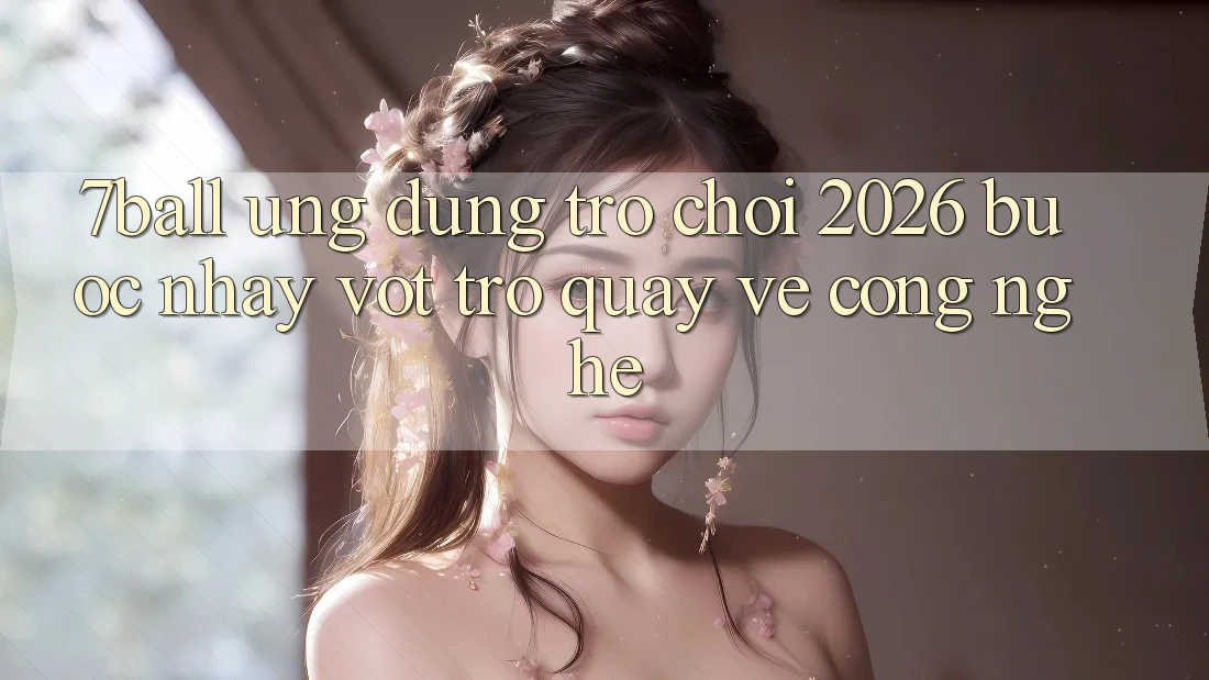7ball - Ứng Dụng Trò chơi 2026: Bước Nhảy Vọt Trở quay về Công Nghệ