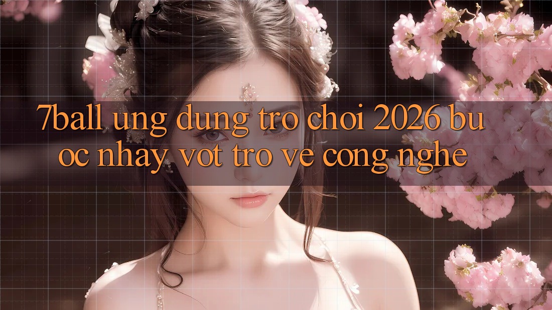7ball - Ứng Dụng Trò chơi 2026: Bước Nhảy Vọt Trở về Công Nghệ