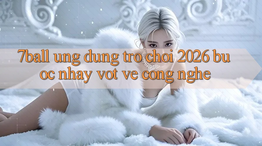 7ball - Ứng Dụng Trò chơi 2026: Bước Nhảy Vọt Về Công Nghệ 7ball - Ứng Dụng Trò chơi 2026: Bước Nhảy Vọt Về Công Nghệ