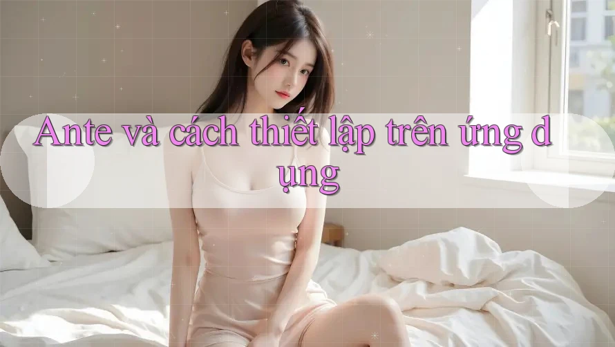 Ante và cách thiết lập trên ứng dụng
