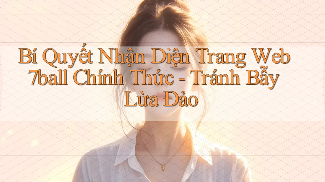 Bí Quyết Nhận Diện Trang Web 7ball Chính Thức - Tránh Bẫy Lừa Đảo Bí Quyết Nhận Diện Trang Web 7ball Chính Thức - Tránh Bẫy Lừa Đảo