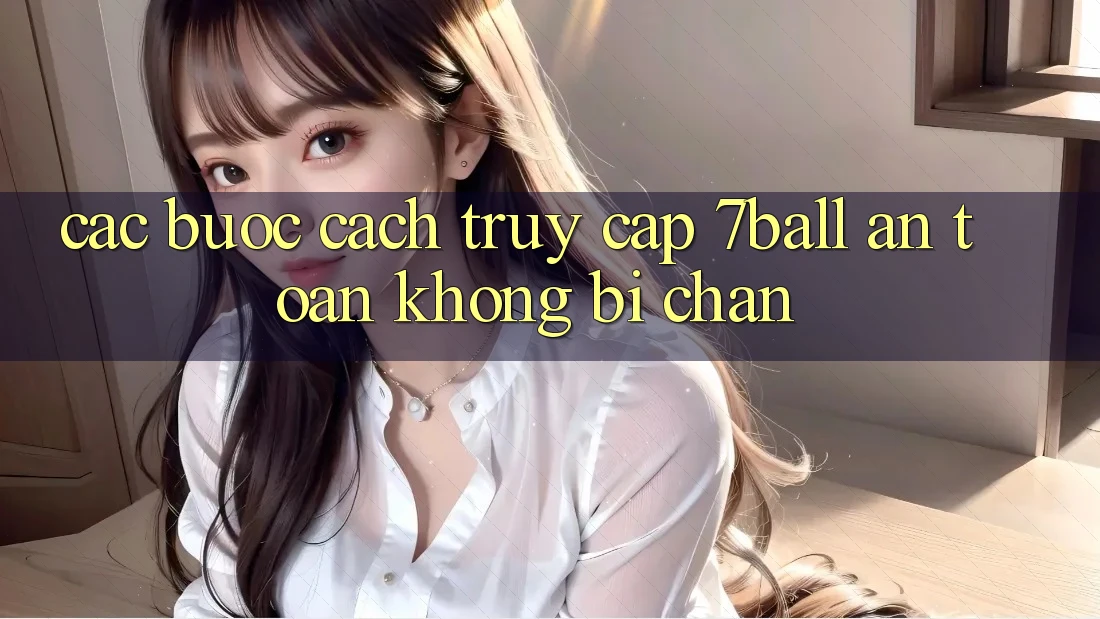 Các bước Cách Truy Cập 7ball An Toàn Không Bị Chặn
