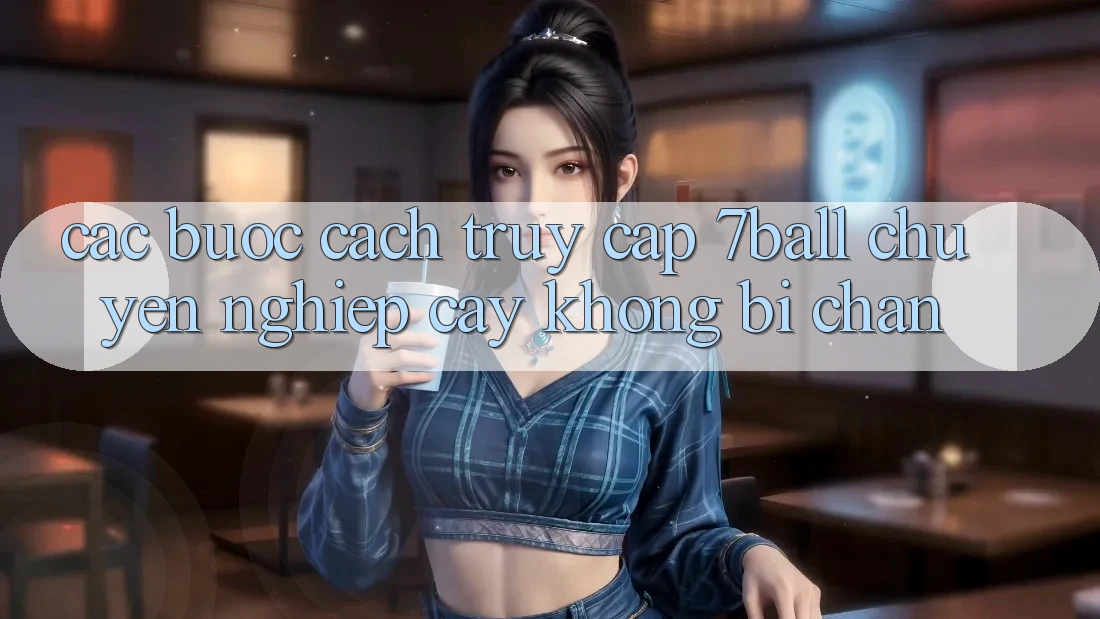 Các bước Cách Truy Cập 7ball Chuyên nghiệp cậy Không Bị Chặn Các bước Cách Truy Cập 7ball Chuyên nghiệp cậy Không Bị Chặn