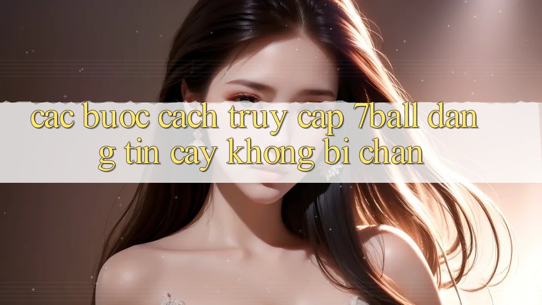 Các bước Cách Truy Cập 7ball Đáng tin cậy Không Bị Chặn Các bước Cách Truy Cập 7ball Đáng tin cậy Không Bị Chặn