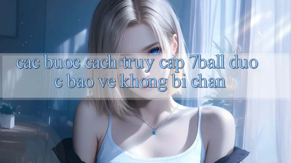 Các bước Cách Truy Cập 7ball Được bảo vệ Không Bị Chặn Các bước Cách Truy Cập 7ball Được bảo vệ Không Bị Chặn