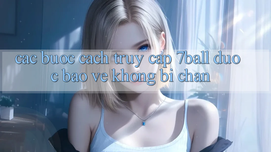 Các bước Cách Truy Cập 7ball Được bảo vệ Không Bị Chặn Các bước Cách Truy Cập 7ball Được bảo vệ Không Bị Chặn