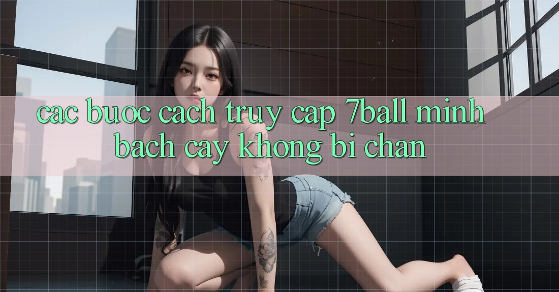 Các bước Cách Truy Cập 7ball Minh bạch cậy Không Bị Chặn Các bước Cách Truy Cập 7ball Minh bạch cậy Không Bị Chặn